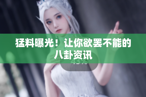 猛料曝光！让你欲罢不能的八卦资讯