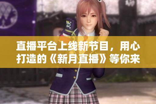 直播平台上线新节目，用心打造的《新月直播》等你来看！