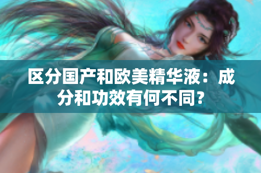 区分国产和欧美精华液：成分和功效有何不同？