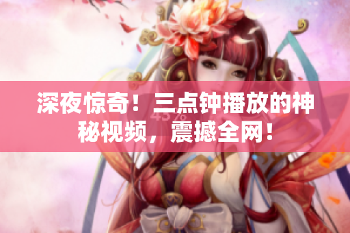 深夜惊奇！三点钟播放的神秘视频，震撼全网！