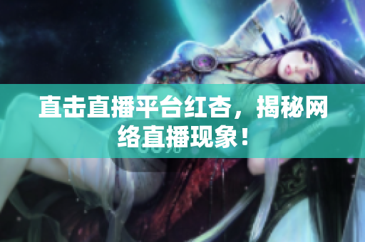 直击直播平台红杏，揭秘网络直播现象！