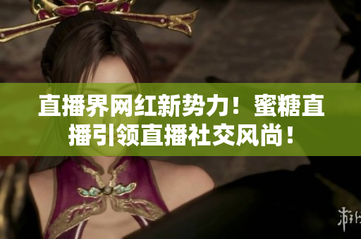 直播界网红新势力！蜜糖直播引领直播社交风尚！