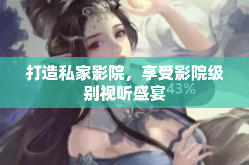 打造私家影院，享受影院级别视听盛宴