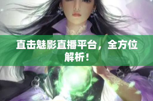 直击魅影直播平台，全方位解析！