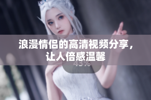 浪漫情侣的高清视频分享，让人倍感温馨