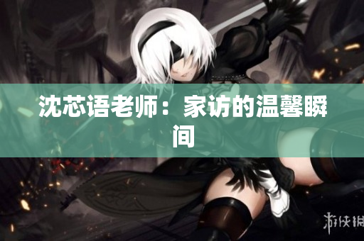 沈芯语老师：家访的温馨瞬间