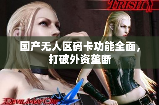 国产无人区码卡功能全面，打破外资垄断