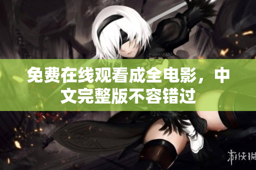 免费在线观看成全电影，中文完整版不容错过