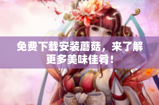 免费下载安装蘑菇，来了解更多美味佳肴！