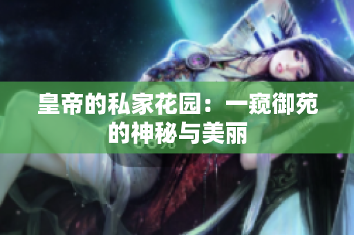 皇帝的私家花园：一窥御苑的神秘与美丽
