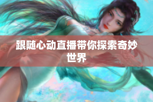 跟随心动直播带你探索奇妙世界