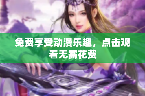 免费享受动漫乐趣，点击观看无需花费