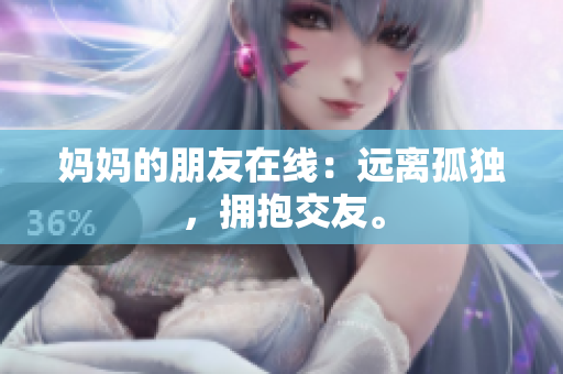 妈妈的朋友在线：远离孤独，拥抱交友。