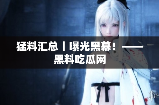 猛料汇总丨曝光黑幕！——黑料吃瓜网