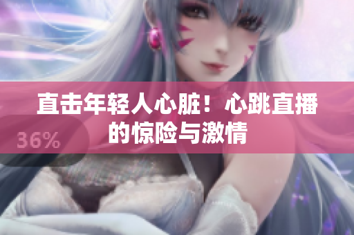 直击年轻人心脏！心跳直播的惊险与激情