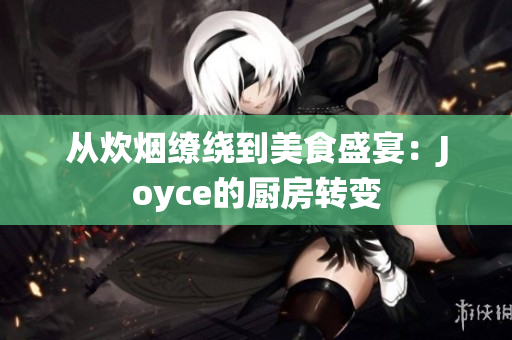 从炊烟缭绕到美食盛宴：Joyce的厨房转变