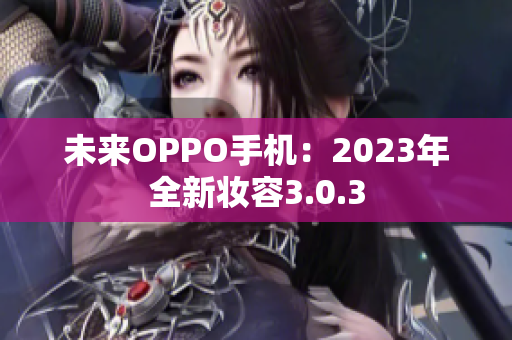 未来OPPO手机：2023年全新妆容3.0.3