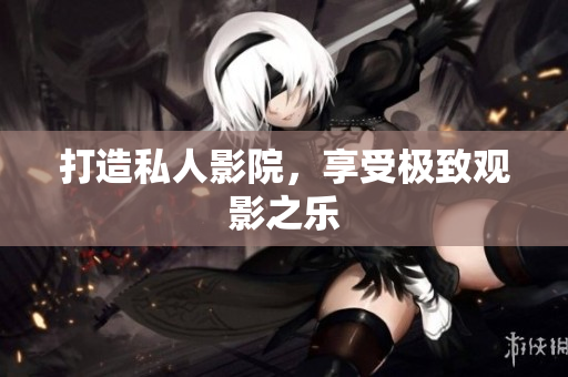 打造私人影院，享受极致观影之乐