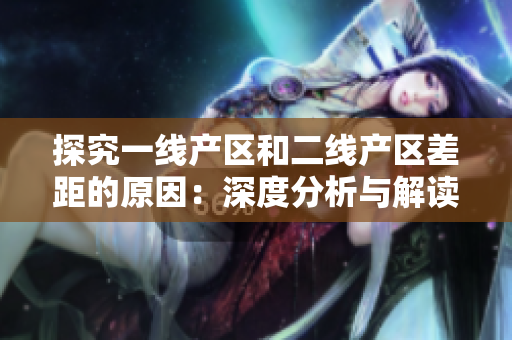 探究一线产区和二线产区差距的原因：深度分析与解读