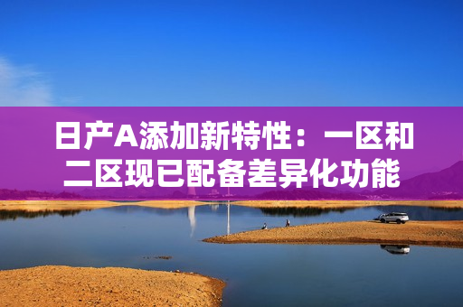 日产A添加新特性：一区和二区现已配备差异化功能