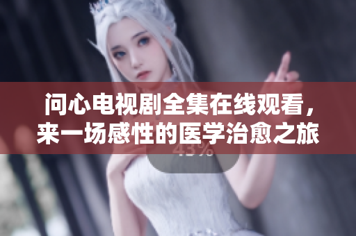 问心电视剧全集在线观看，来一场感性的医学治愈之旅