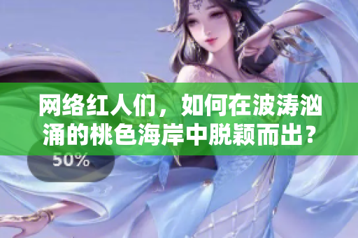网络红人们，如何在波涛汹涌的桃色海岸中脱颖而出？