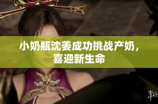 小奶瓶沈姜成功挑战产奶，喜迎新生命