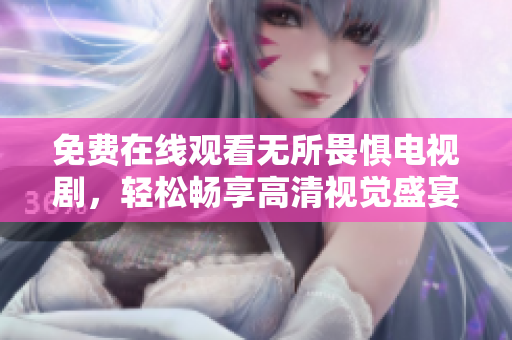 免费在线观看无所畏惧电视剧，轻松畅享高清视觉盛宴