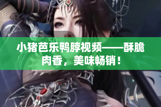 小猪芭乐鸭脖视频——酥脆肉香，美味畅销！
