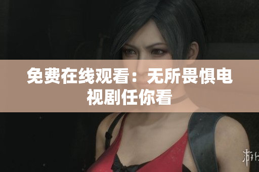 免费在线观看：无所畏惧电视剧任你看
