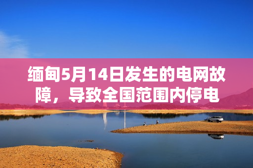 缅甸5月14日发生的电网故障，导致全国范围内停电