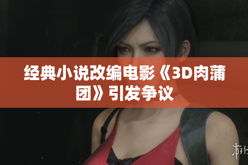 经典小说改编电影《3D肉蒲团》引发争议