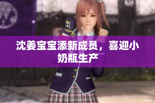 沈姜宝宝添新成员，喜迎小奶瓶生产