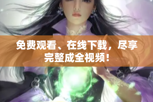 免费观看、在线下载，尽享完整成全视频！