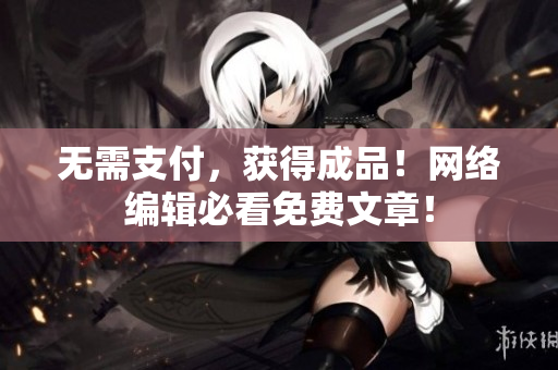 无需支付，获得成品！网络编辑必看免费文章！