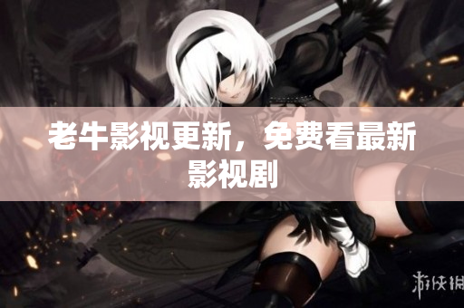 老牛影视更新，免费看最新影视剧