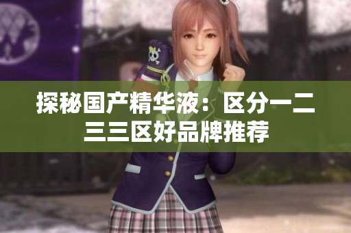 探秘国产精华液：区分一二三三区好品牌推荐