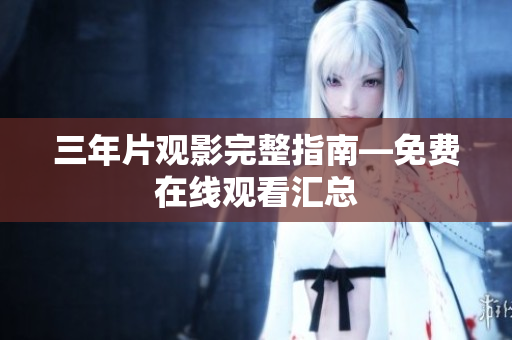 三年片观影完整指南―免费在线观看汇总