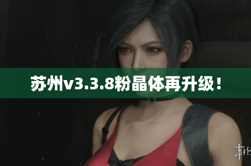 苏州v3.3.8粉晶体再升级！