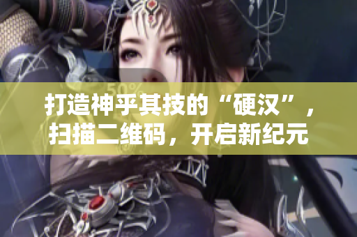 打造神乎其技的“硬汉”，扫描二维码，开启新纪元