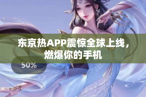 东京热APP震惊全球上线，燃爆你的手机