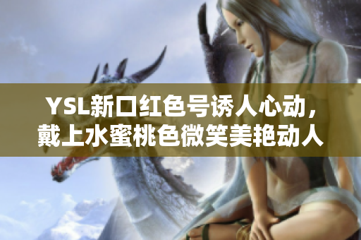 YSL新口红色号诱人心动，戴上水蜜桃色微笑美艳动人