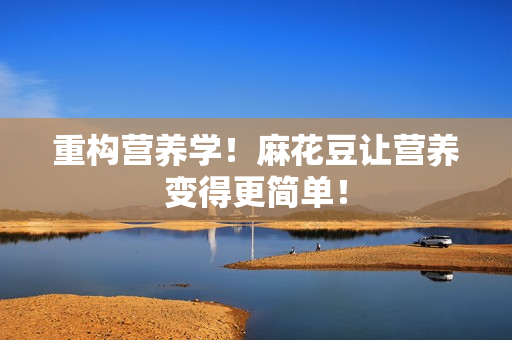 重构营养学！麻花豆让营养变得更简单！