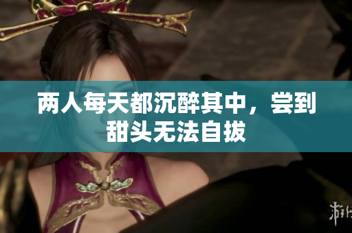 两人每天都沉醉其中，尝到甜头无法自拔