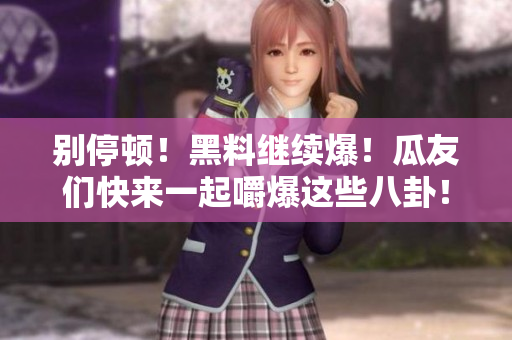 别停顿！黑料继续爆！瓜友们快来一起嚼爆这些八卦！