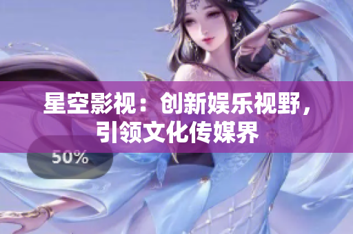 星空影视：创新娱乐视野，引领文化传媒界