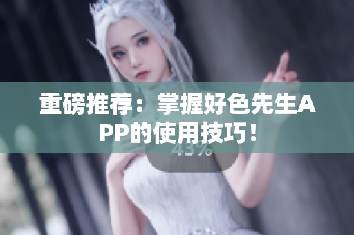 重磅推荐：掌握好色先生APP的使用技巧！