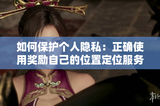 如何保护个人隐私：正确使用奖励自己的位置定位服务