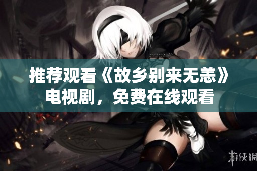 推荐观看《故乡别来无恙》电视剧，免费在线观看