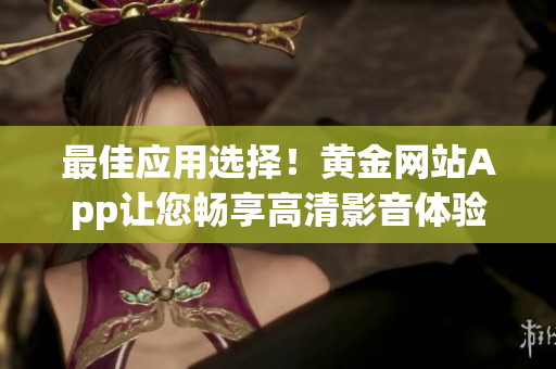 最佳应用选择！黄金网站App让您畅享高清影音体验！